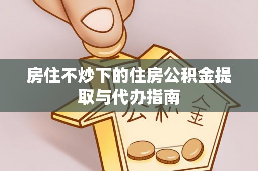 普陀房住不炒下的住房公积金提取与代办指南