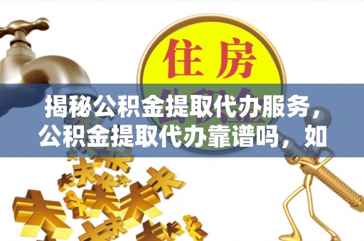 普陀揭秘公积金提取代办服务，公积金提取代办靠谱吗，如何选择放心渠道？