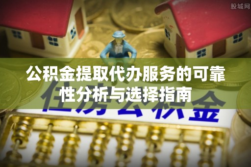 普陀公积金提取代办服务的可靠性分析与选择指南