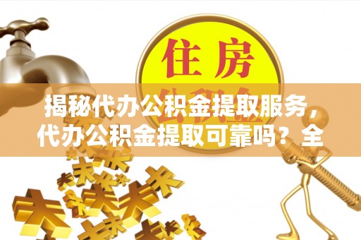 普陀揭秘代办公积金提取服务，代办公积金提取可靠吗？全面分析与选择指南