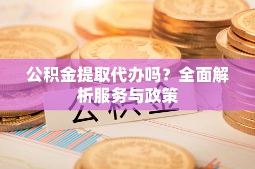 普陀公积金提取代办吗？全面解析服务与政策