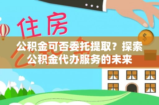 普陀公积金可否委托提取？探索公积金代办服务的未来