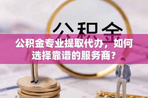 普陀公积金专业提取代办，如何选择靠谱的服务商？