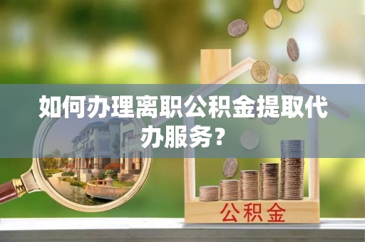 普陀如何办理离职公积金提取代办服务？