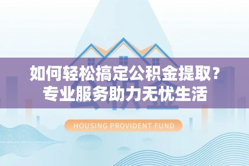 普陀如何轻松搞定公积金提取？专业服务助力无忧生活