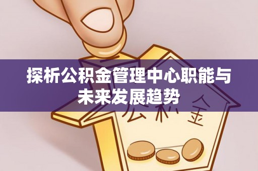 普陀探析公积金管理中心职能与未来发展趋势