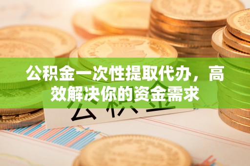 普陀公积金一次性提取代办，高效解决你的资金需求