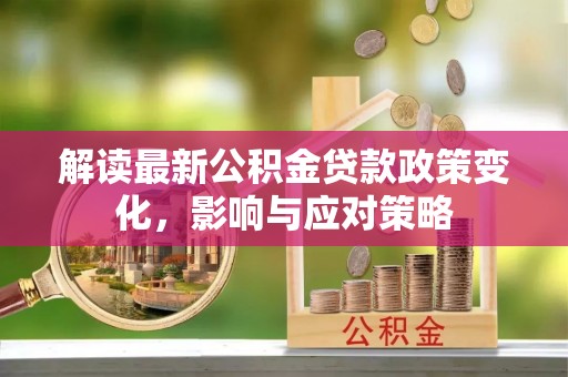 普陀解读最新公积金贷款政策变化，影响与应对策略