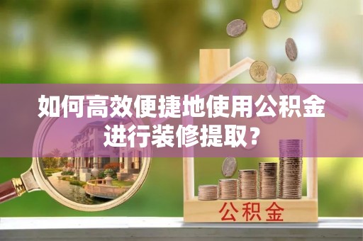 普陀如何高效便捷地使用公积金进行装修提取？