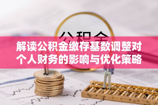 普陀解读公积金缴存基数调整对个人财务的影响与优化策略