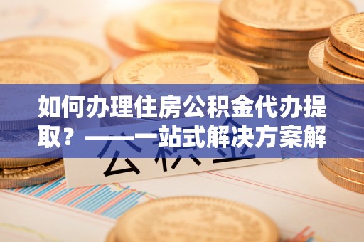 普陀如何办理住房公积金代办提取？——一站式解决方案解析