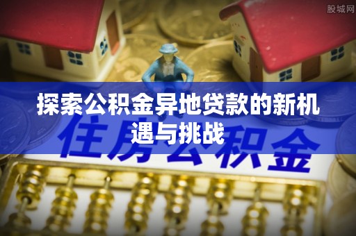 普陀探索公积金异地贷款的新机遇与挑战