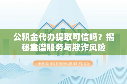 普陀公积金代办提取可信吗？揭秘靠谱服务与欺诈风险