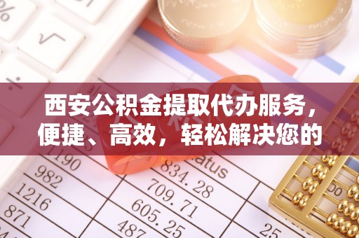 普陀西安公积金提取代办服务，便捷、高效，轻松解决您的资金需求