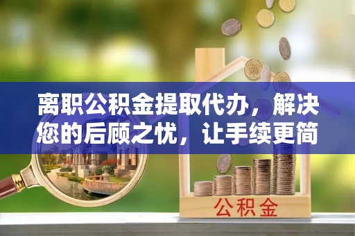 普陀离职公积金提取代办，解决您的后顾之忧，让手续更简单