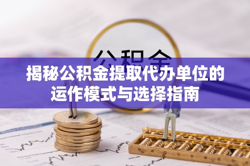 普陀揭秘公积金提取代办单位的运作模式与选择指南
