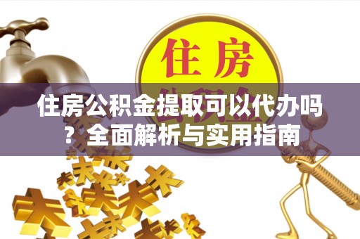 普陀住房公积金提取可以代办吗？全面解析与实用指南