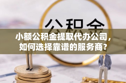普陀小额公积金提取代办公司，如何选择靠谱的服务商？