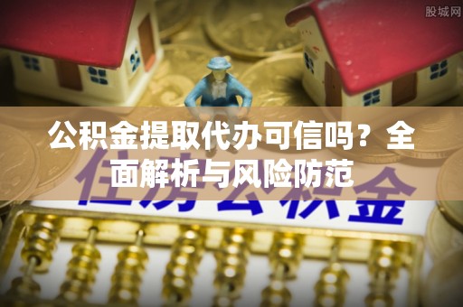 普陀公积金提取代办可信吗？全面解析与风险防范