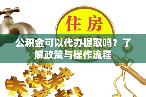 普陀公积金可以代办提取吗？了解政策与操作流程