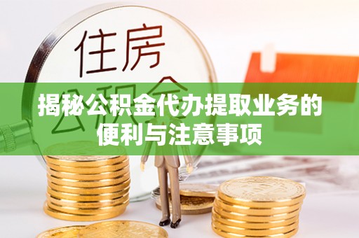 普陀揭秘公积金代办提取业务的便利与注意事项