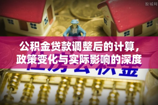 普陀公积金贷款调整后的计算，政策变化与实际影响的深度解析