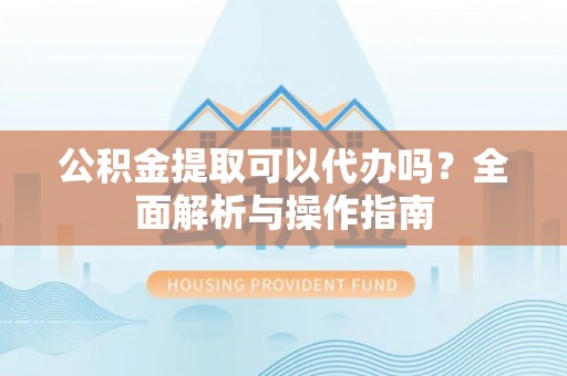 普陀公积金提取可以代办吗？全面解析与操作指南