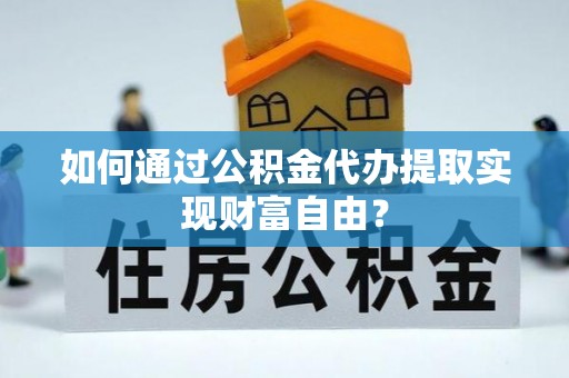 普陀如何通过公积金代办提取实现财富自由？