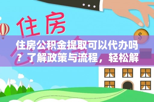 普陀住房公积金提取可以代办吗？了解政策与流程，轻松解决你的疑问
