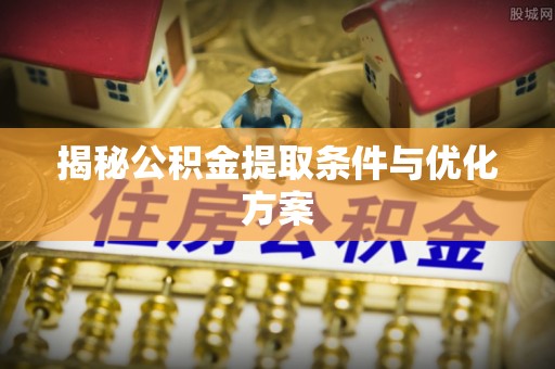 普陀揭秘公积金提取条件与优化方案