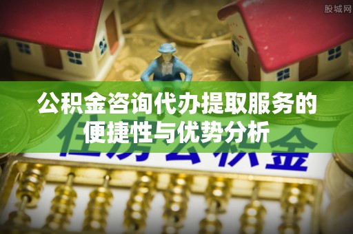 普陀公积金咨询代办提取服务的便捷性与优势分析