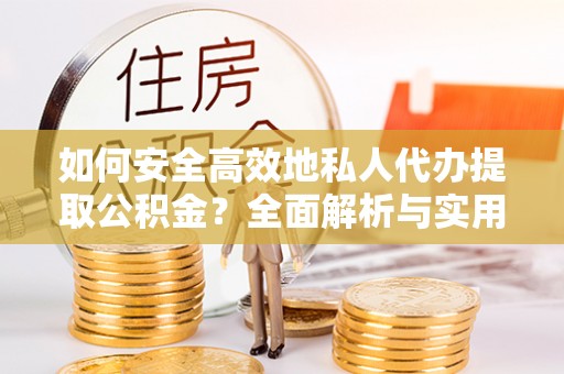 普陀如何安全高效地私人代办提取公积金？全面解析与实用建议
