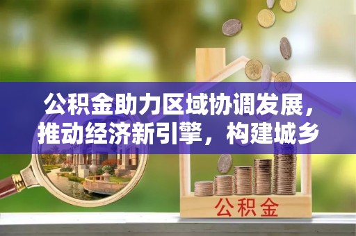普陀公积金助力区域协调发展，推动经济新引擎，构建城乡一体化新格局