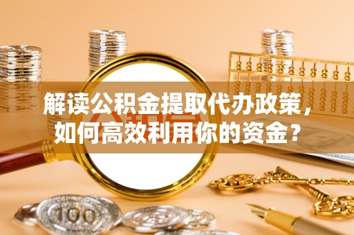 普陀解读公积金提取代办政策，如何高效利用你的资金？