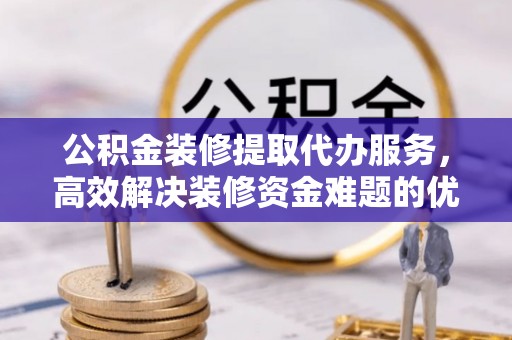 普陀公积金装修提取代办服务，高效解决装修资金难题的优选方案