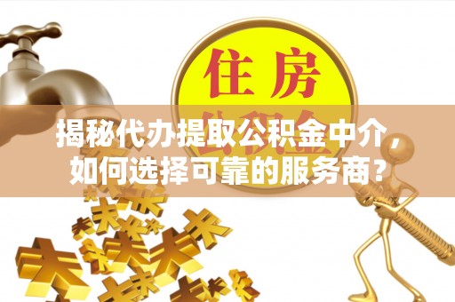 普陀揭秘代办提取公积金中介，如何选择可靠的服务商？