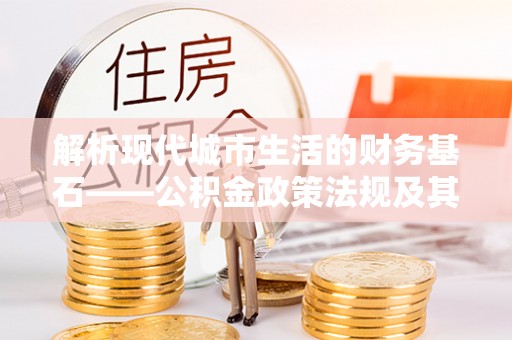 普陀解析现代城市生活的财务基石——公积金政策法规及其深远影响