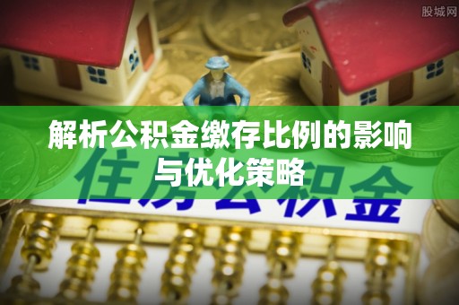 普陀解析公积金缴存比例的影响与优化策略