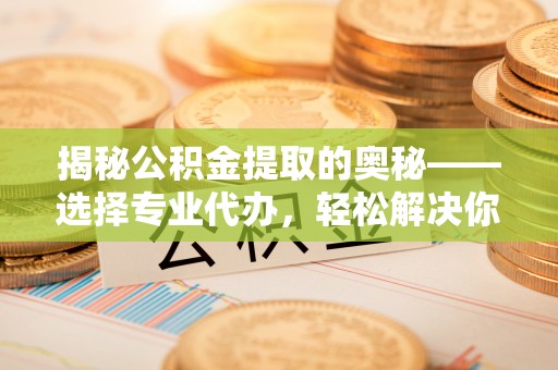 普陀揭秘公积金提取的奥秘——选择专业代办，轻松解决你的难题
