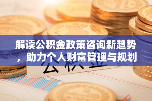 普陀解读公积金政策咨询新趋势，助力个人财富管理与规划