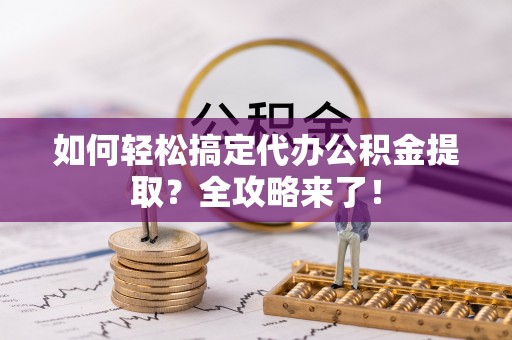 普陀如何轻松搞定代办公积金提取？全攻略来了！